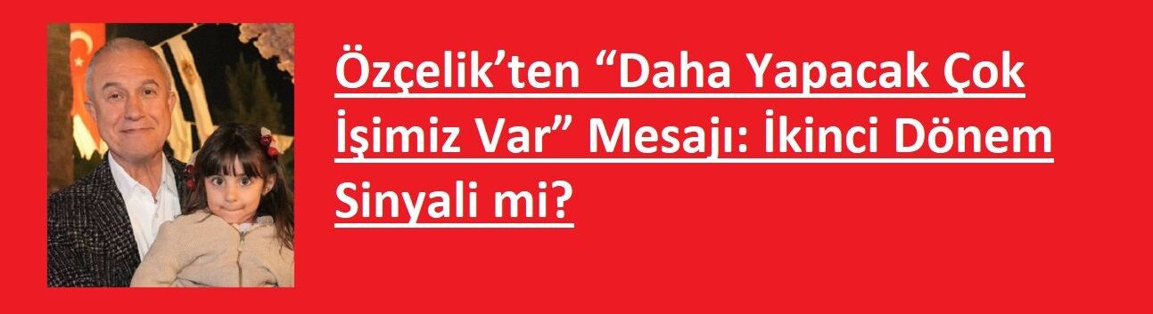 Özçelik’ten “Daha Yapacak Çok İşimiz Var” Mesajı: İkinci Dönem Sinyali mi?