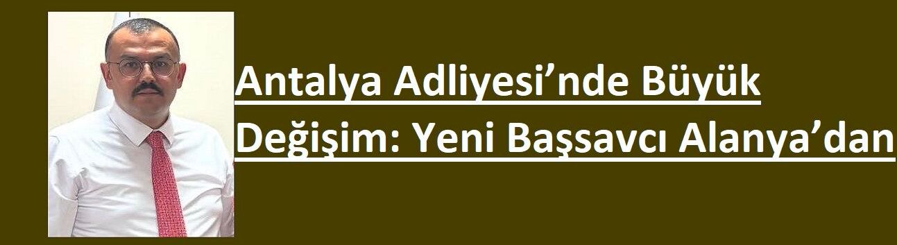 Antalya Adliyesi’nde Büyük Değişim: Yeni Başsavcı Alanya’dan