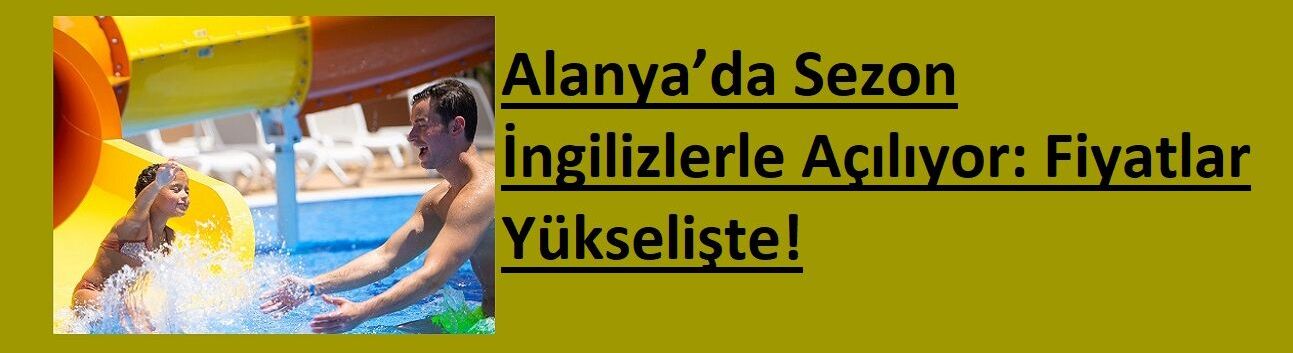 Alanya’da Sezon İngilizlerle Açılıyor: Fiyatlar Yükselişte!