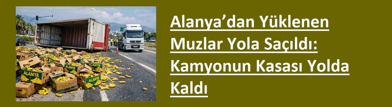 Alanya’dan Yüklenen Muzlar Yola Saçıldı: Kamyonun Kasası Yolda Kaldı