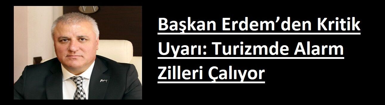 Başkan Erdem’den Kritik Uyarı: Turizmde Alarm Zilleri Çalıyor