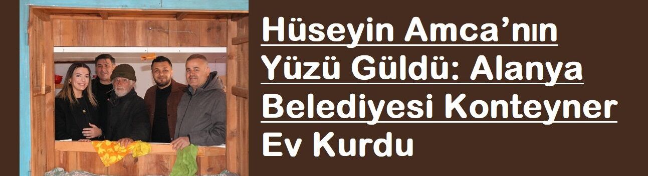 Hüseyin Amca’nın Yüzü Güldü: Alanya Belediyesi Konteyner Ev Kurdu