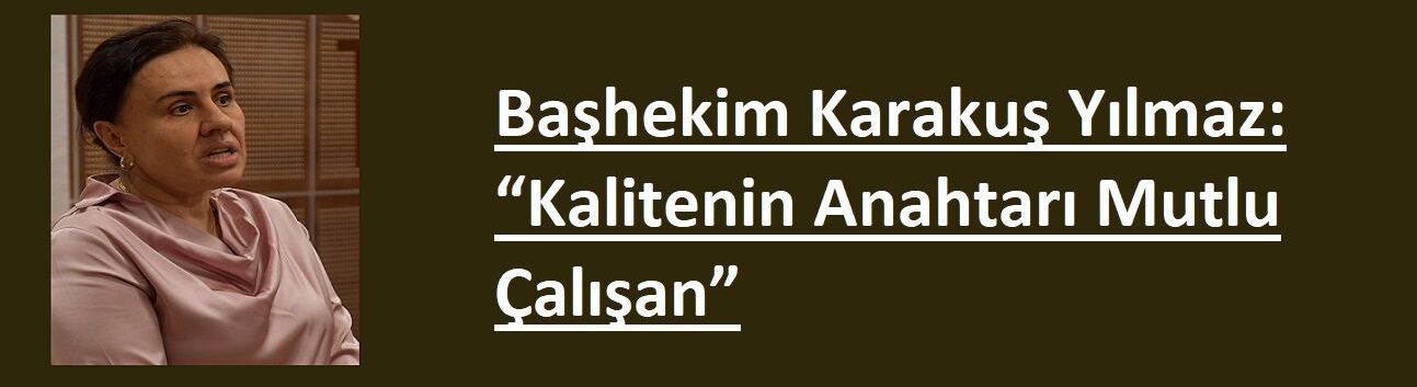 Başhekim Karakuş Yılmaz: “Kalitenin Anahtarı Mutlu Çalışan”