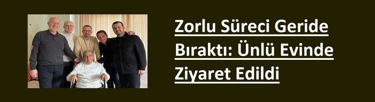 Zorlu Süreci Geride Bıraktı: Ünlü Evinde Ziyaret Edildi