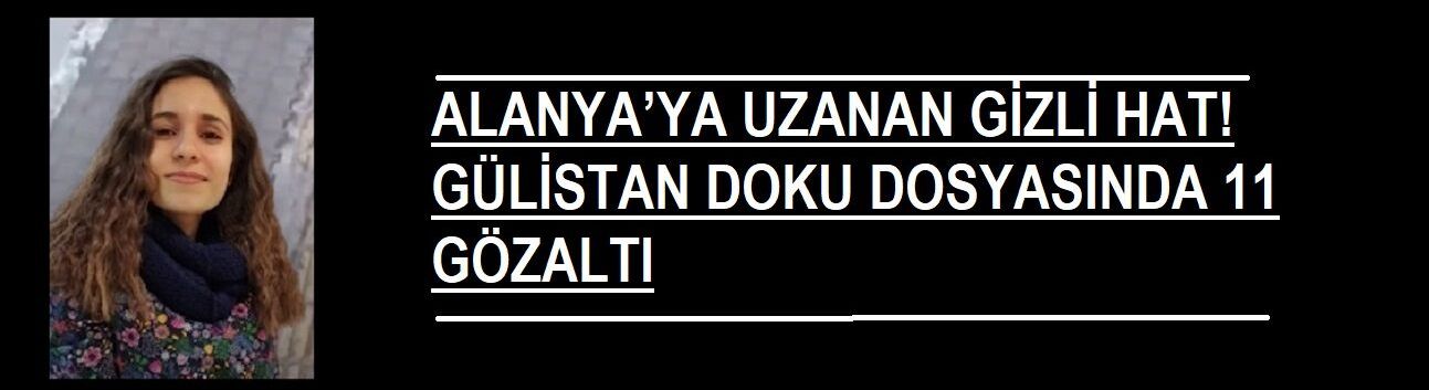 Gülistan Doku soruşturmasında 11 kişi hakkında gözaltı kararı verildi. Dosyada Alanya bağlantısı dikkat çekti.