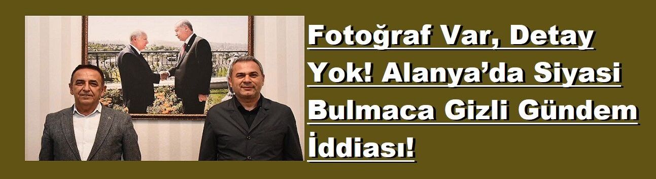 Fotoğraf Var, Detay Yok! Alanya’da Siyasi Bulmaca Gizli Gündem İddiası!