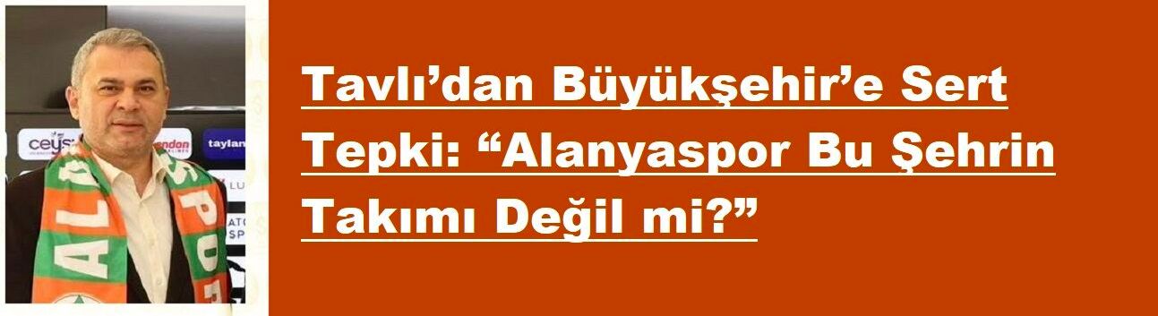 Tavlı’dan Büyükşehir’e Sert Tepki: “Alanyaspor Bu Şehrin Takımı Değil mi?”