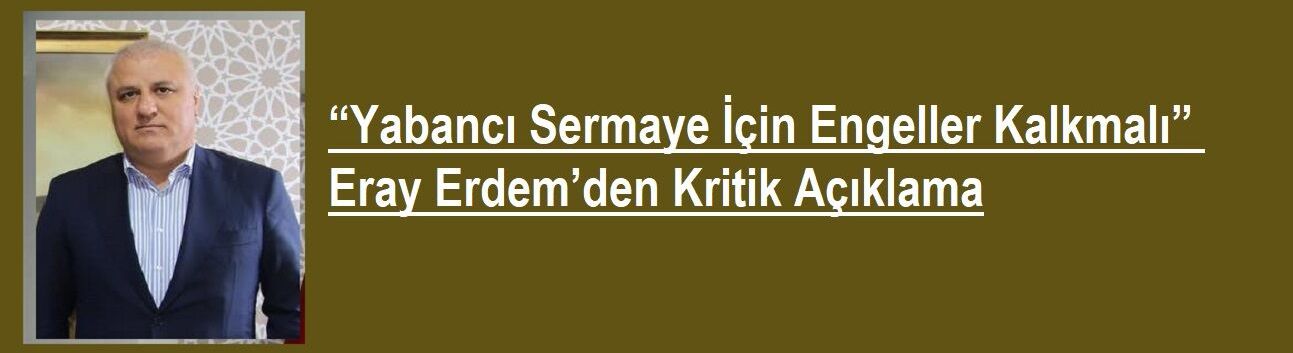 “Yabancı Sermaye İçin Engeller Kalkmalı” – Eray Erdem’den Kritik Açıklama