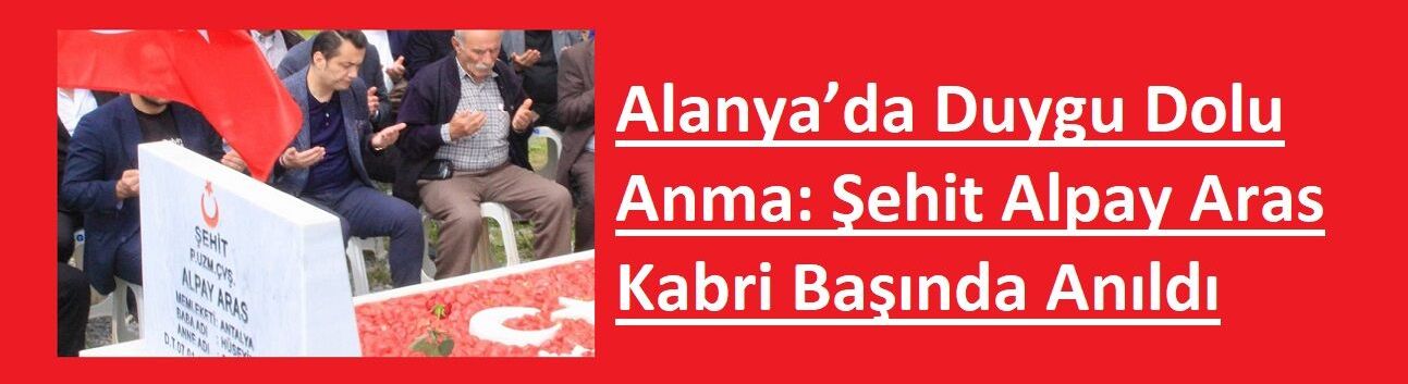Alanya’da Duygu Dolu Anma: Şehit Alpay Aras Kabri Başında Anıldı