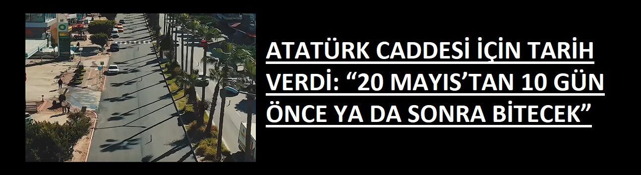 ATATÜRK CADDESİ İÇİN TARİH VERDİ: “20 MAYIS’TAN 10 GÜN ÖNCE YA DA SONRA BİTECEK”