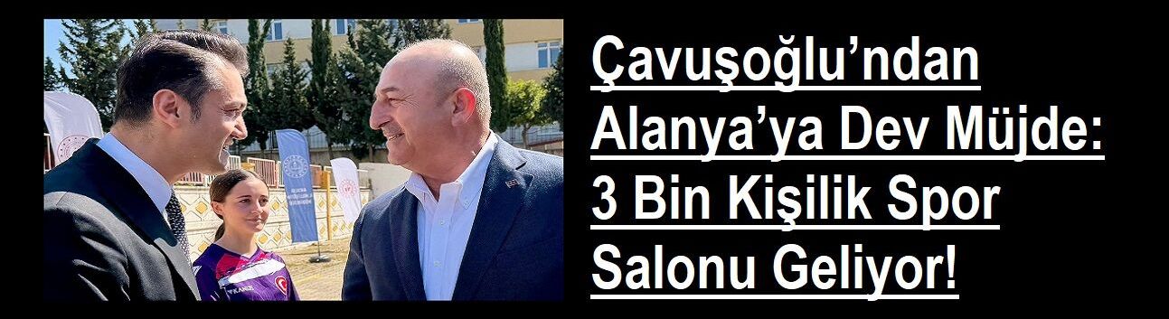 Çavuşoğlu’ndan Alanya’ya Dev Müjde: 3 Bin Kişilik Spor Salonu Geliyor!