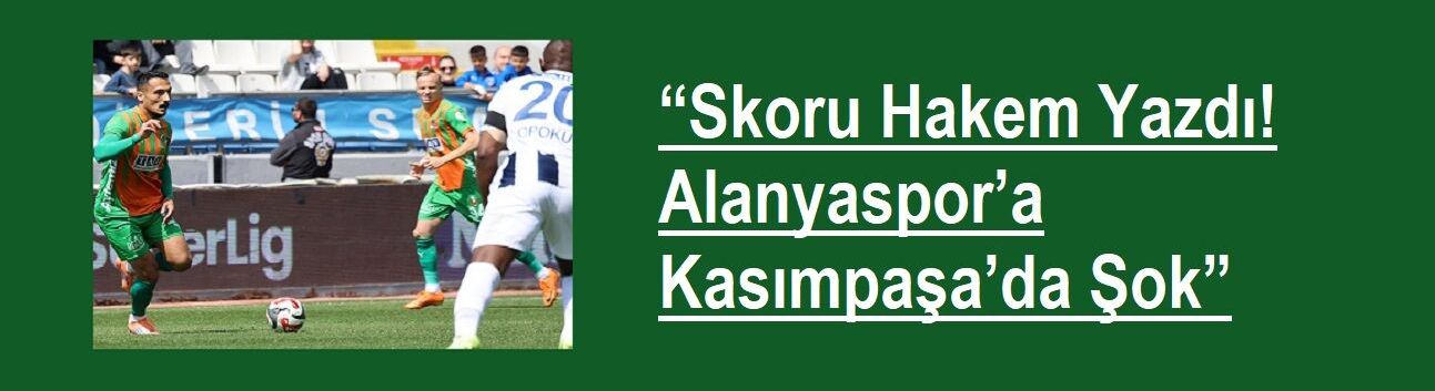 “Skoru Hakem Yazdı! Alanyaspor’a Kasımpaşa’da Şok”