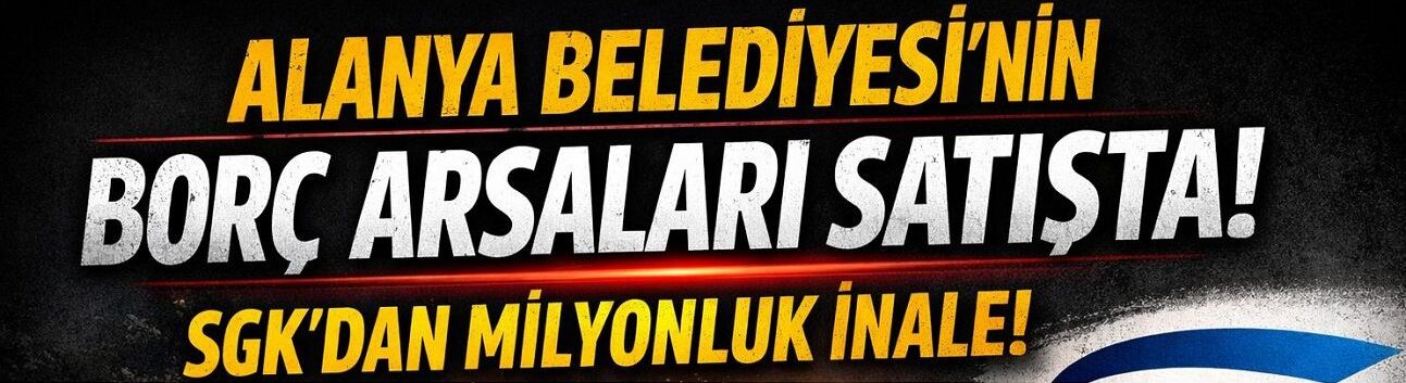 Belediyeden SGK’ya, SGK’dan İhaleye: Alanya’da Milyonluk Satış