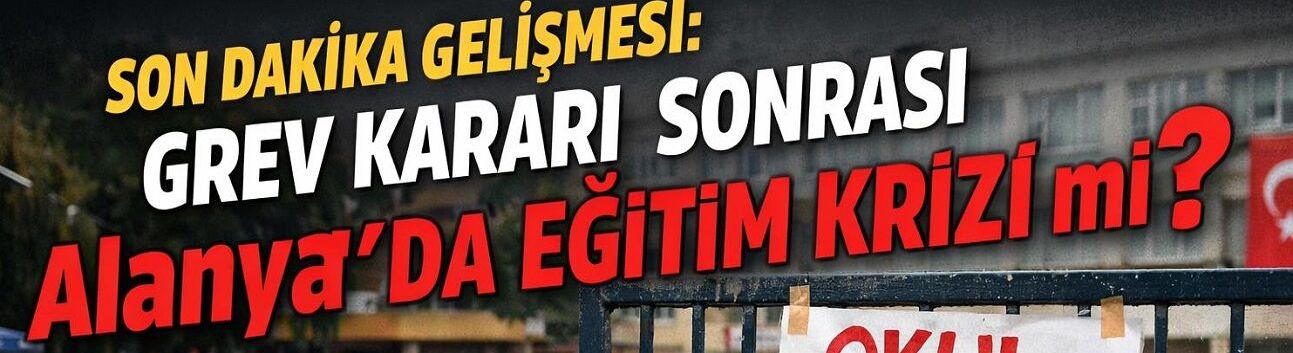Son Dakika Gelişmesi: Grev Kararı Sonrası Alanya’da Eğitim Krizi mi?