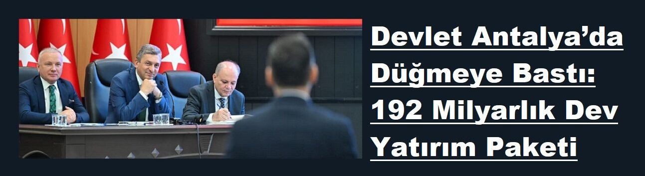 Devlet Antalya’da Düğmeye Bastı: 192 Milyarlık Dev Yatırım Paketi