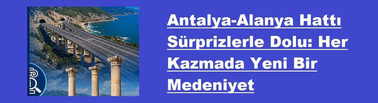 Antalya-Alanya Hattı Sürprizlerle Dolu: Her Kazmada Yeni Bir Medeniyet