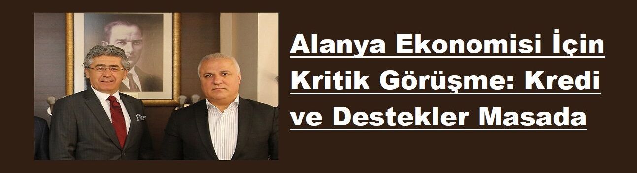 Alanya Ekonomisi İçin Kritik Görüşme: Kredi ve Destekler Masada