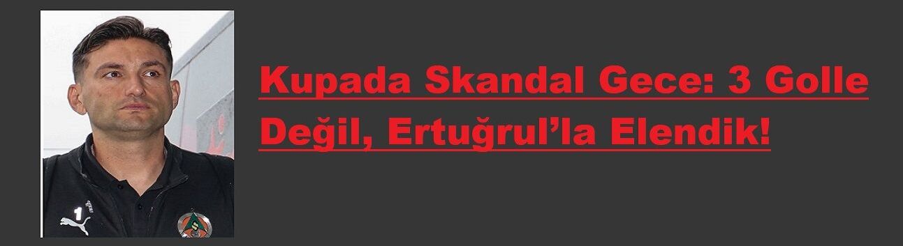 Kupada Skandal Gece: 3 Golle Değil, Ertuğrul’la Elendik!