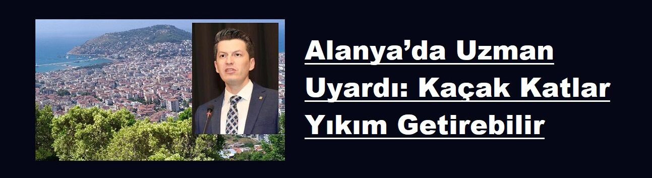 Alanya’da Uzman Uyardı: Kaçak Katlar Yıkım Getirebilir