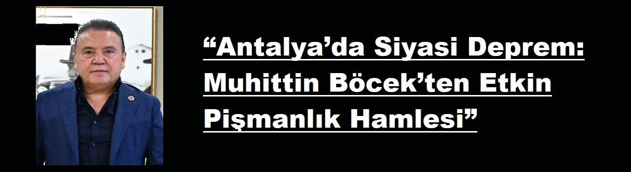 “Antalya’da Siyasi Deprem: Muhittin Böcek’ten Etkin Pişmanlık Hamlesi”