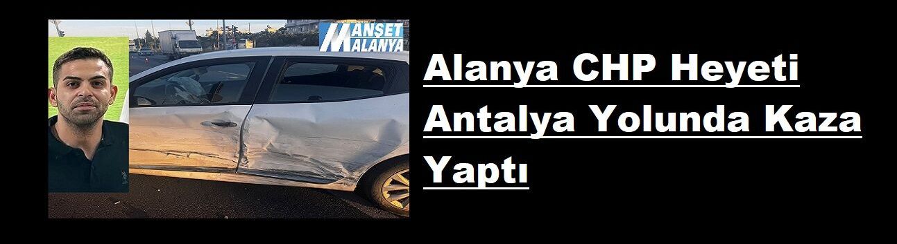 Alanya CHP Heyeti Antalya Yolunda Kaza Yaptı