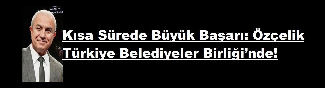 Kısa Sürede Büyük Başarı: Özçelik Türkiye Belediyeler Birliği’nde!