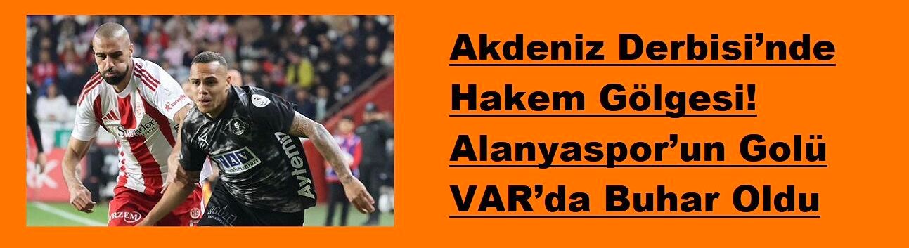 Akdeniz Derbisi’nde Hakem Gölgesi! Alanyaspor’un Golü VAR’da Buhar Oldu