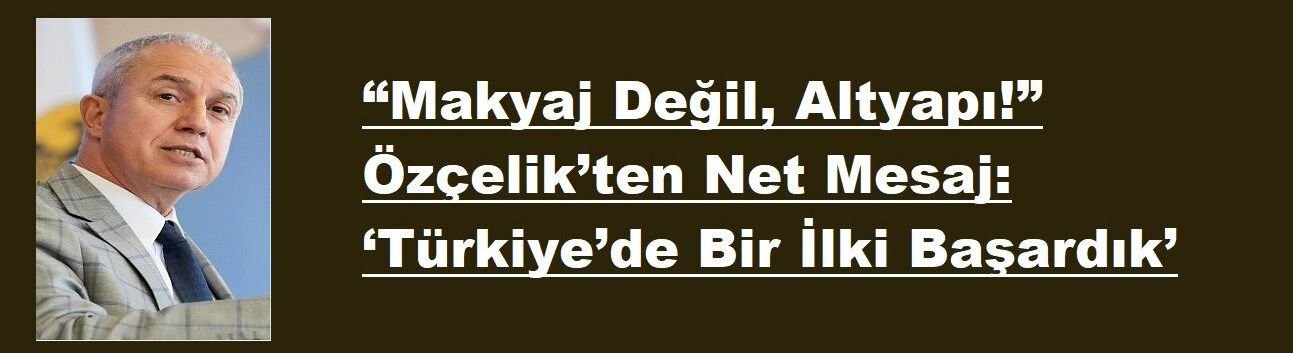 “Makyaj Değil, Altyapı!” Özçelik’ten Net Mesaj: ‘Türkiye’de Bir İlki Başardık’