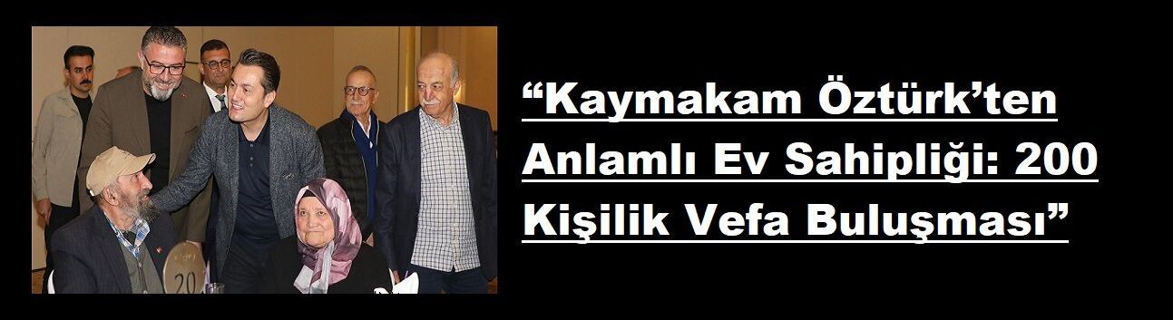 “Kaymakam Öztürk’ten Anlamlı Ev Sahipliği: 200 Kişilik Vefa Buluşması”