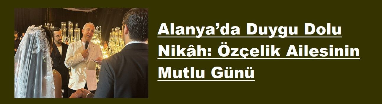 Alanya’da Duygu Dolu Nikâh: Özçelik Ailesinin Mutlu Günü
