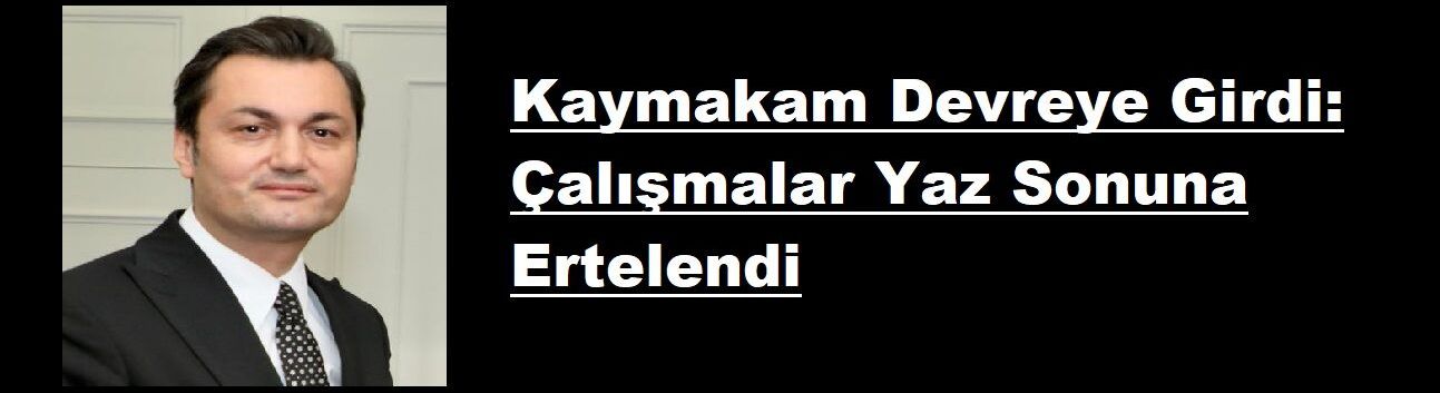 Özel Haber: Kaymakam Devreye Girdi: Çalışmalar Yaz Sonuna Ertelendi