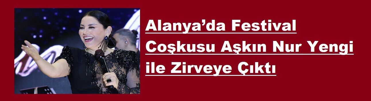 Alanya’da Festival Coşkusu Aşkın Nur Yengi ile Zirveye Çıktı