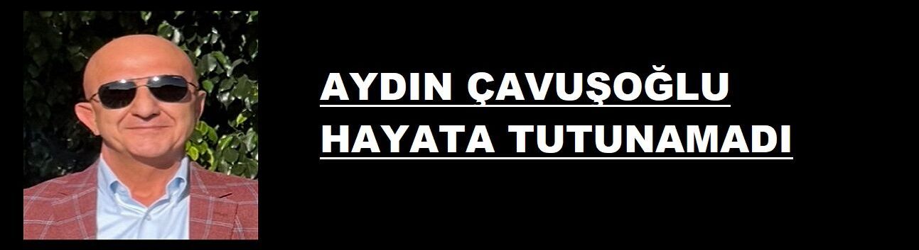 Aydın Çavuşoğlu Hayatını Kaybetti
