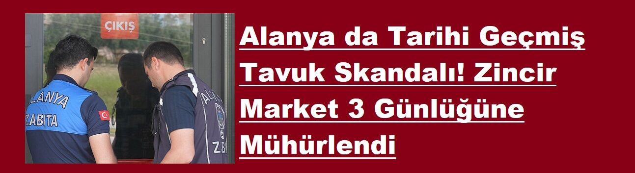 Alanya da Tarihi Geçmiş Tavuk Skandalı! Zincir Market 3 Günlüğüne Mühürlendi