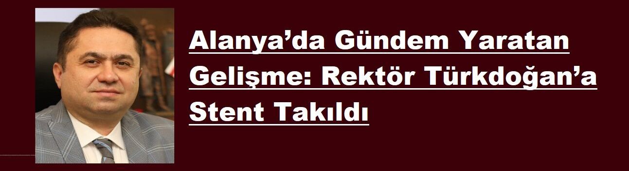 Alanya’da Gündem Yaratan Gelişme: Rektör Türkdoğan’a Stent Takıldı