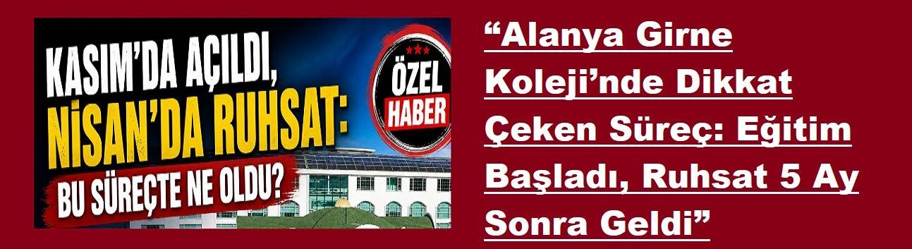 “Alanya Girne Koleji’nde Dikkat Çeken Süreç: Eğitim Başladı, Ruhsat 5 Ay Sonra Geldi”