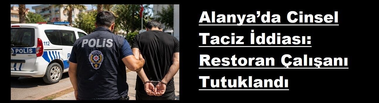 Alanya’da Cinsel Taciz İddiası: Restoran Çalışanı Tutuklandı