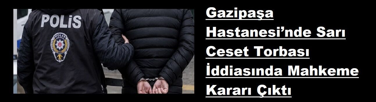 Gazipaşa Hastanesi’nde Sarı Ceset Torbası İddiasında Mahkeme Kararı Çıktı