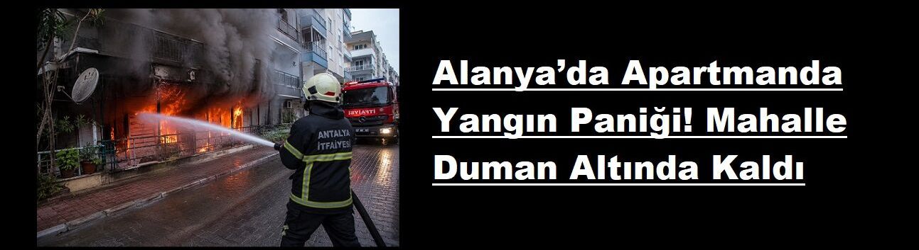 Alanya’da Apartmanda Yangın Paniği! Mahalle Duman Altında Kaldı