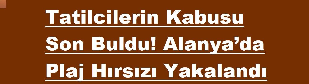 Tatilcilerin Kabusu Son Buldu! Alanya’da Plaj Hırsızı Yakalandı