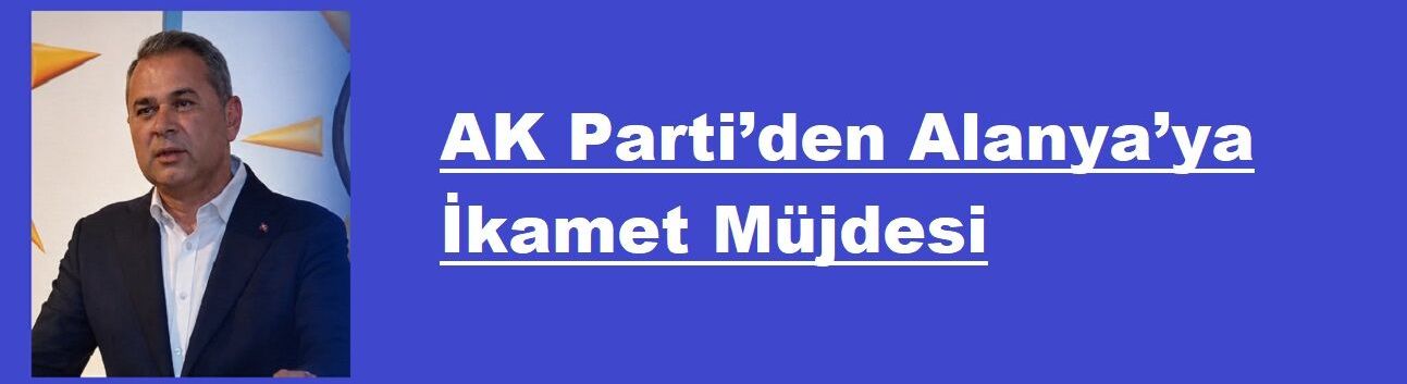 AK Parti’den Alanya’ya İkamet Müjdesi