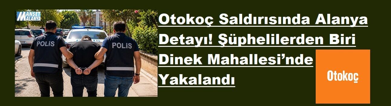 Otokoç Saldırısında Alanya Detayı! Şüphelilerden Biri Dinek Mahallesi’nde Yakalandı