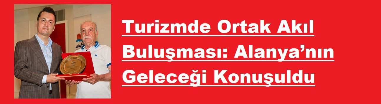 Turizmde Ortak Akıl Buluşması: Alanya’nın Geleceği Konuşuldu