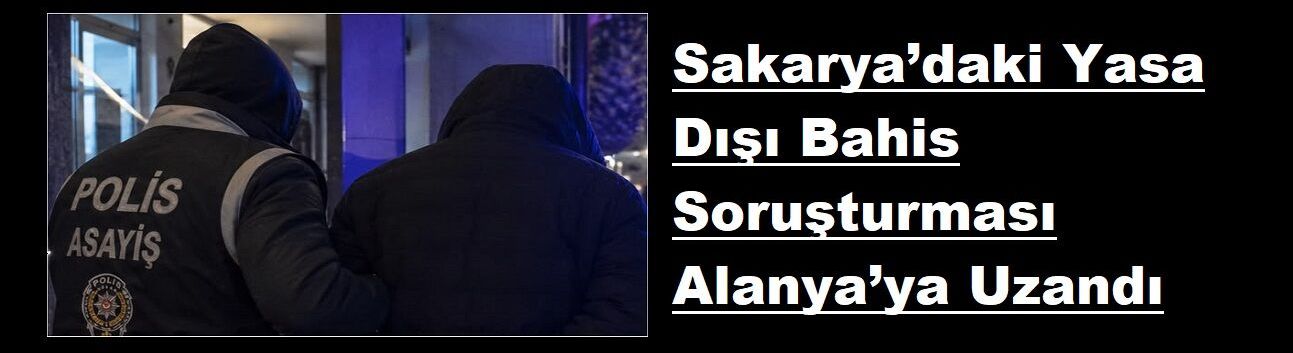 Sakarya’daki Yasa Dışı Bahis Soruşturması Alanya’ya Uzandı