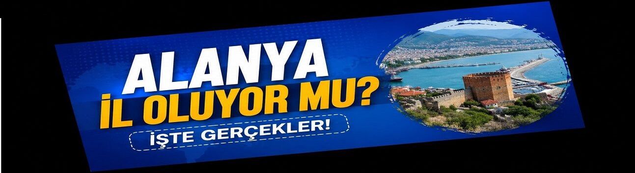 Sosyal Medyada Büyük Heyecan Yarattı! Alanya İl mi Oluyor? İşte Gerçekler