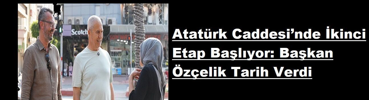 Atatürk Caddesi’nde İkinci Etap Başlıyor: Başkan Özçelik Tarih Verdi