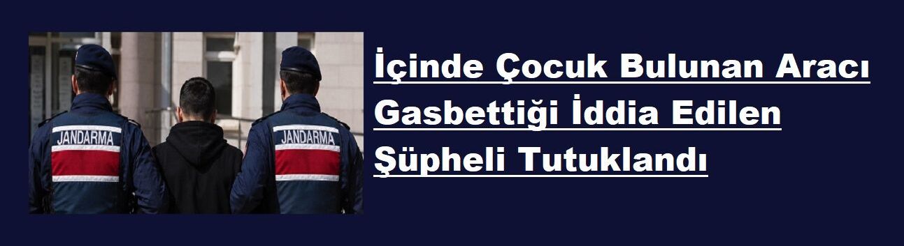 İçinde Çocuk Bulunan Aracı Gasbettiği İddia Edilen Şüpheli Tutuklandı