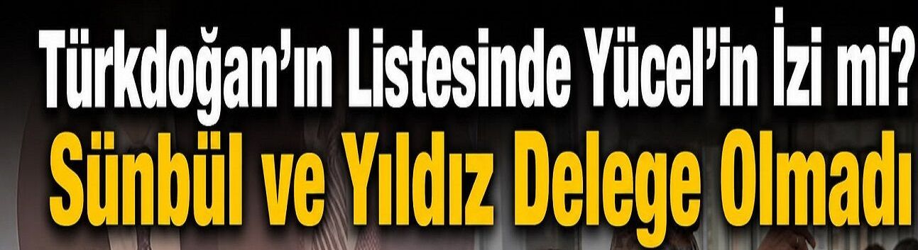 Türkdoğan-Yücel İttifakı İddiaları Gündemde! Sünbül ve Hüseyin Yıldız Liste Dışı