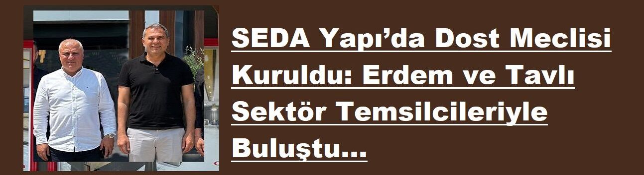 SEDA Yapı’da Dost Meclisi Kuruldu: Erdem ve Tavlı Sektör Temsilcileriyle Buluştu