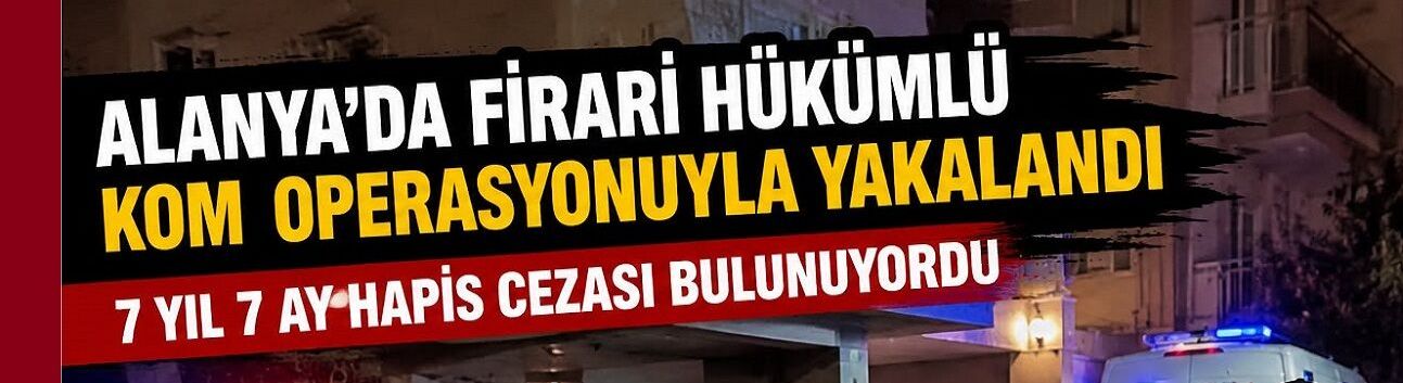 Alanya’da nefes kesen operasyon! Firari hükümlü saklandığı adreste yakalandı